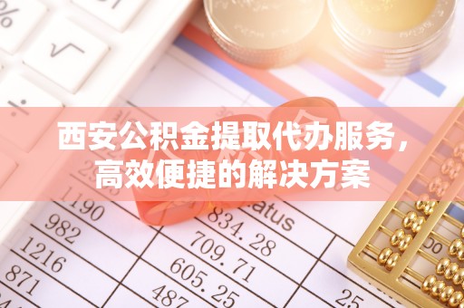 鼎湖西安公积金提取代办服务，高效便捷的解决方案