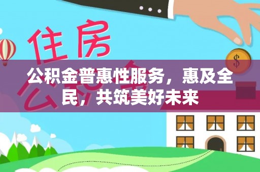 鼎湖公积金普惠性服务，惠及全民，共筑美好未来