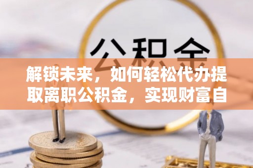 鼎湖解锁未来，如何轻松代办提取离职公积金，实现财富自由的第一步