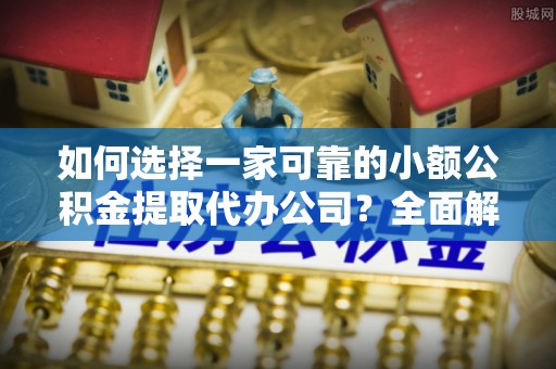 鼎湖如何选择一家可靠的小额公积金提取代办公司？全面解析与指南