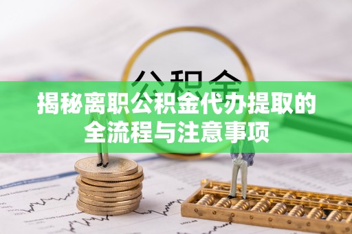 鼎湖揭秘离职公积金代办提取的全流程与注意事项