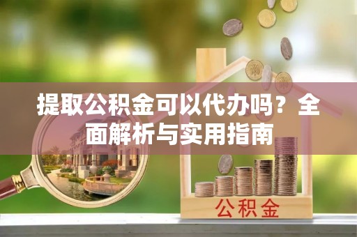 鼎湖提取公积金可以代办吗？全面解析与实用指南