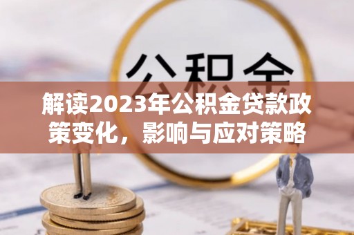 鼎湖解读2023年公积金贷款政策变化，影响与应对策略