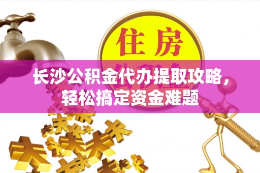 鼎湖长沙公积金代办提取攻略，轻松搞定资金难题