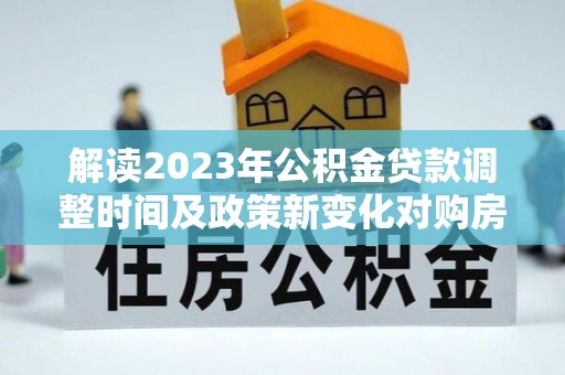 鼎湖解读2023年公积金贷款调整时间及政策新变化对购房的影响