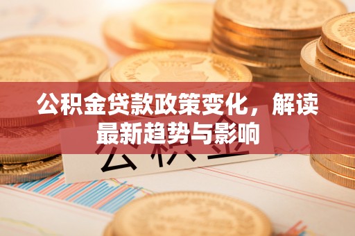 鼎湖公积金贷款政策变化，解读最新趋势与影响