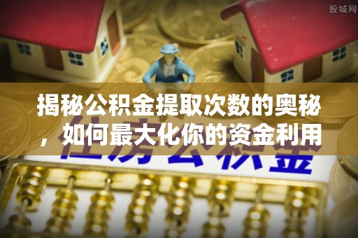 鼎湖揭秘公积金提取次数的奥秘，如何最大化你的资金利用？