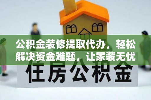 鼎湖公积金装修提取代办，轻松解决资金难题，让家装无忧
