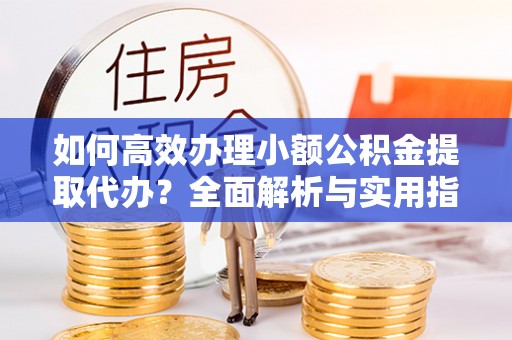 鼎湖如何高效办理小额公积金提取代办？全面解析与实用指南
