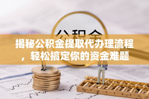 鼎湖揭秘公积金提取代办理流程，轻松搞定你的资金难题