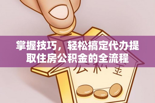 鼎湖掌握技巧，轻松搞定代办提取住房公积金的全流程