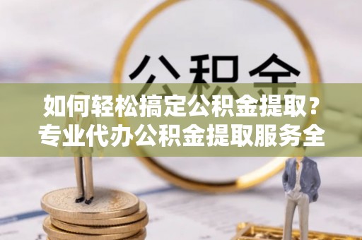 鼎湖如何轻松搞定公积金提取？专业代办公积金提取服务全解析