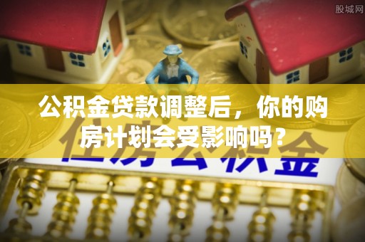 鼎湖公积金贷款调整后，你的购房计划会受影响吗？