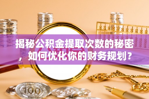 鼎湖揭秘公积金提取次数的秘密，如何优化你的财务规划？