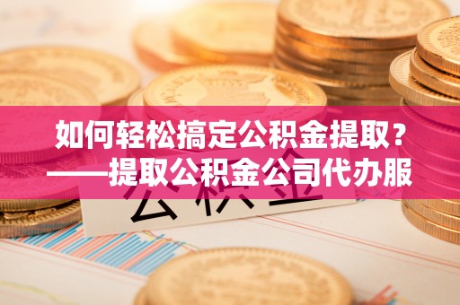 鼎湖如何轻松搞定公积金提取？——提取公积金公司代办服务全解析