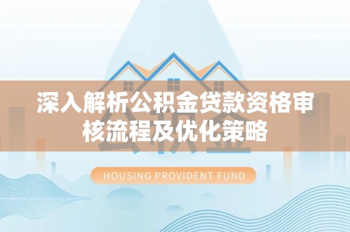 鼎湖深入解析公积金贷款资格审核流程及优化策略