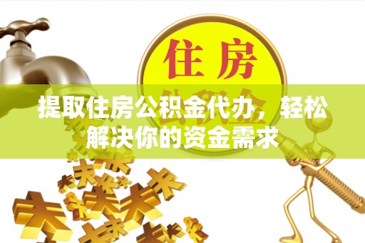 鼎湖提取住房公积金代办，轻松解决你的资金需求