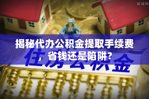 鼎湖揭秘代办公积金提取手续费，省钱还是陷阱？