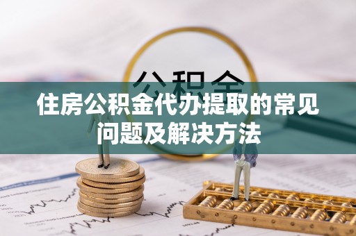 鼎湖住房公积金代办提取的常见问题及解决方法