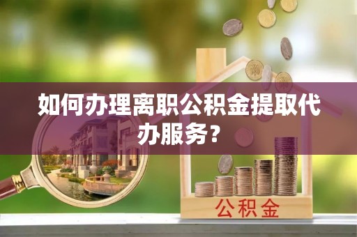 鼎湖如何办理离职公积金提取代办服务？