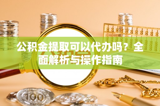 鼎湖公积金提取可以代办吗？全面解析与操作指南