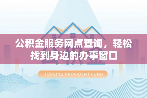 鼎湖公积金服务网点查询，轻松找到身边的办事窗口